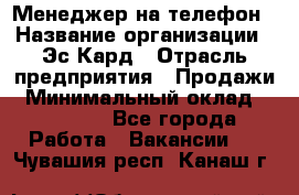 Менеджер на телефон › Название организации ­ Эс-Кард › Отрасль предприятия ­ Продажи › Минимальный оклад ­ 25 000 - Все города Работа » Вакансии   . Чувашия респ.,Канаш г.